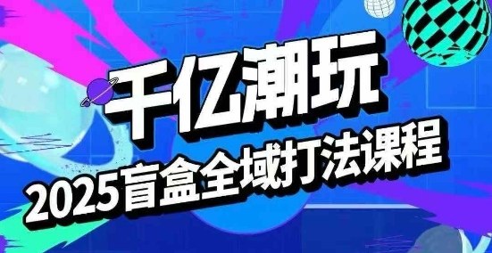 2025盲盒全域全套打法课，盲盒起号、选品、话术、私域等-梦凌网创