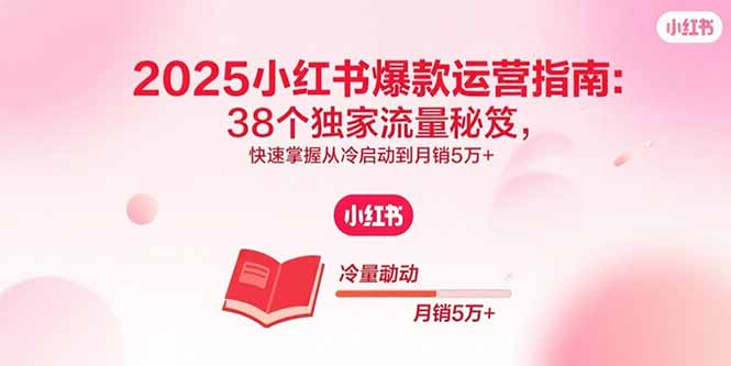 2025小红书爆款运营指南：38个独家流量秘笈，快速掌握从冷启动到月销5万+-梦凌网创