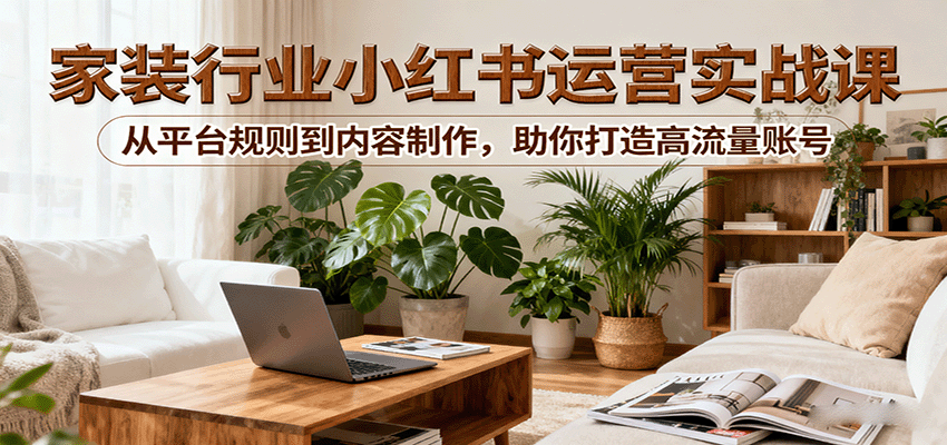 小红书家装行业运营实战课：从平台规则到内容制作，助你打造高流量账号-梦凌网创