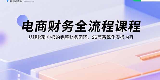 电商财务全流程课程：从建账到申报的完整财务闭环，26节系统化实操内容-梦凌网创