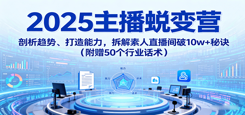 2025主播蜕变营：剖析趋势、打造能力，拆解素人直播间破10w+秘诀(附赠50个行业话术)-梦凌网创