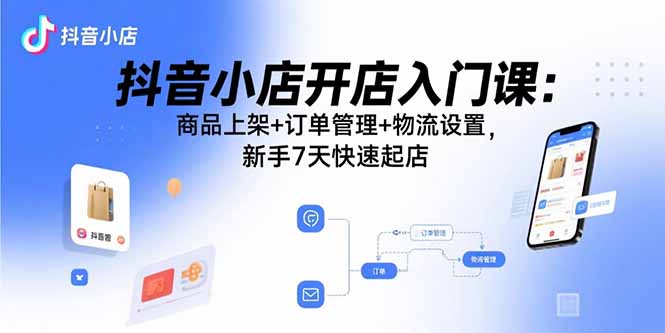 抖音小店开店入门课：商品上架+订单管理+物流设置，新手7天快速起店-梦凌网创