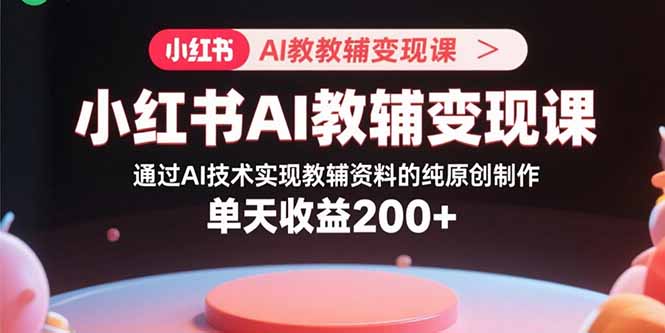 小红书AI教辅变现课，通过AI技术实现教辅资料的纯原创制作  单天收益200+-梦凌网创