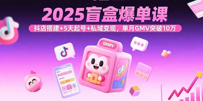 2025盲盒爆单课，抖店搭建+5天起号+私域变现，单月GMV突破10万-梦凌网创
