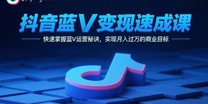 抖音蓝V变现速成课，快速掌握蓝V运营秘诀，实现月入过万的商业目标-梦凌网创