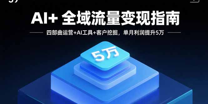 AI+全域流量变现指南，四部曲运营+AI工具+客户挖掘，单月利润提升5万-梦凌网创