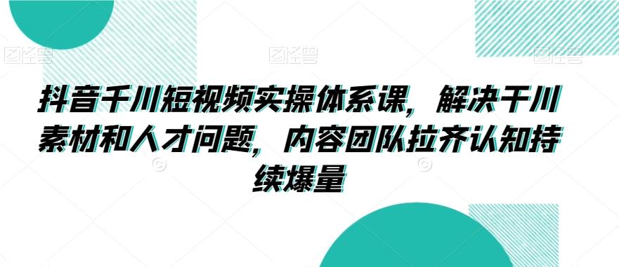 抖音千川短视频实操体系课，解决干川素材和人才问题，内容团队拉齐认知持续爆量-梦凌网创