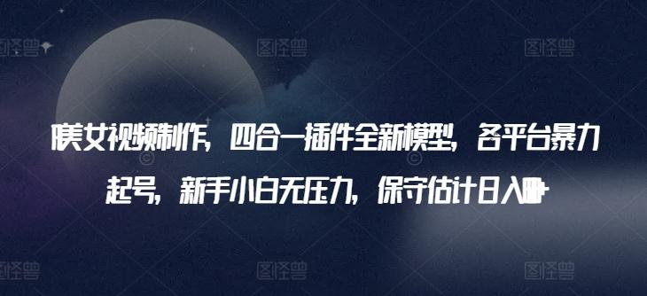 AI美女视频制作，四合一插件全新模型，各平台暴力起号，新手小白无压力，保守估计日入600+【揭秘】-梦凌网创