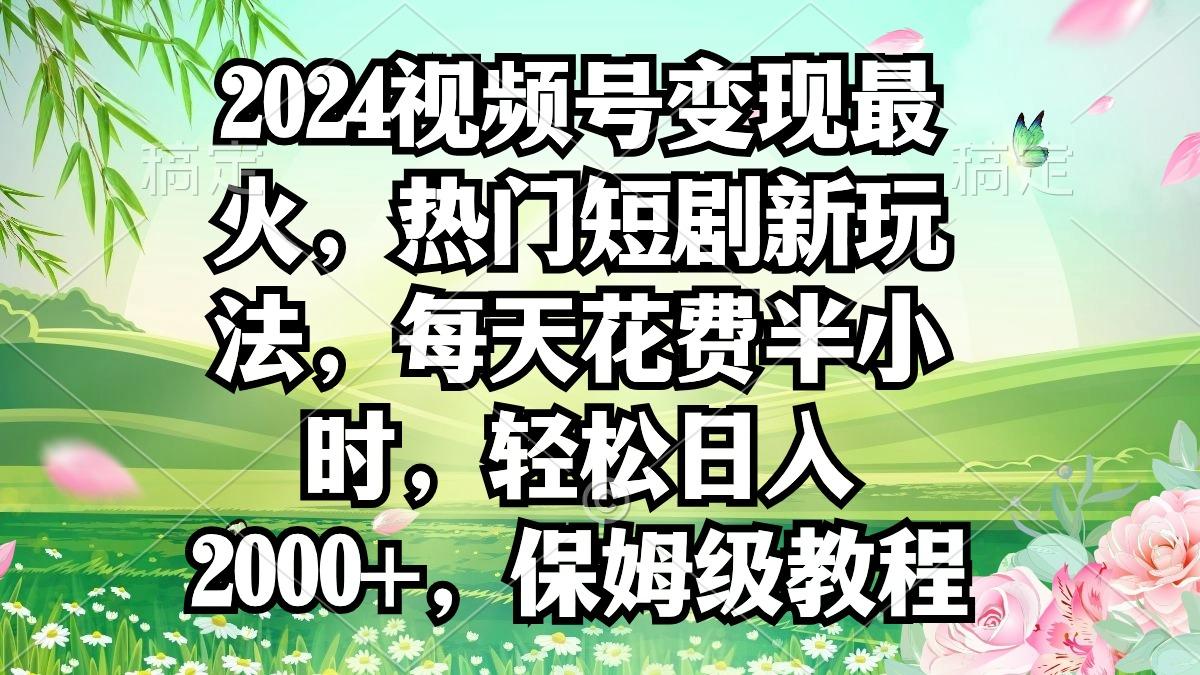 2024视频号变现最火，热门短剧新玩法，每天花费半小时，轻松日入2000+，…-梦凌网创