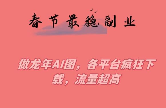 春节期间最稳副业，做龙年AI图，各平台疯狂下载，流量超高【揭秘】-梦凌网创