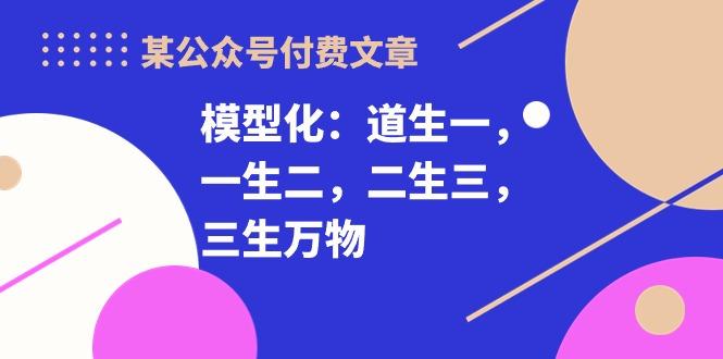 某公众号付费文章《模型化：道生一，一生二，二生三，三生万物！》-梦凌网创