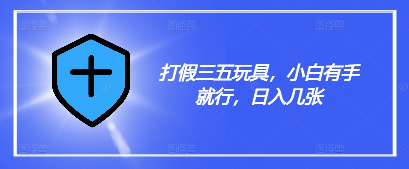 打假三五玩具，小白有手就行，日入几张【仅揭秘】-梦凌网创