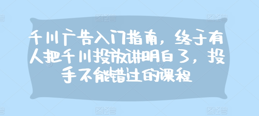 千川广告入门指南，终于有人把千川投放讲明白了，投手不能错过的课程-梦凌网创