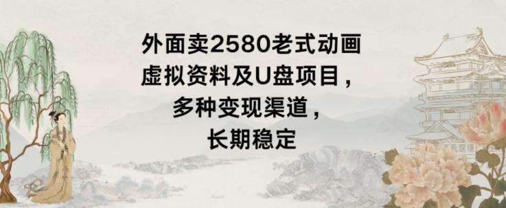 外面卖2580老式动画虚拟资料及U盘项目，多种变现渠道，长期稳定-梦凌网创