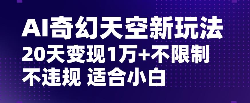 AI奇幻天空，20天变现五位数玩法，不限制不违规不封号玩法，适合小白操作【揭秘】-梦凌网创