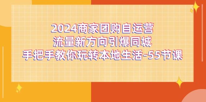 2024商家团购-自运营流量新方向引爆同城，手把手教你玩转本地生活-55节课-梦凌网创