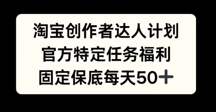淘宝创作者达人计划，官方特定任务福利，固定保底每天50+【揭秘】-梦凌网创
