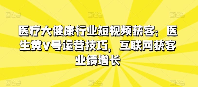 医疗大健康行业短视频获客：医生黄V号运营技巧，互联网获客业绩增长-梦凌网创