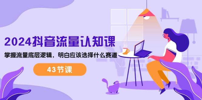 2024抖音流量·认知课：掌握流量底层逻辑，明白应该选择什么赛道 (43节课-梦凌网创
