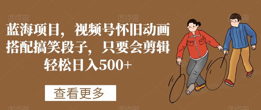 蓝海项目，视频号怀旧动画搭配搞笑段子，只要会剪辑轻松日入500+【揭秘】-梦凌网创