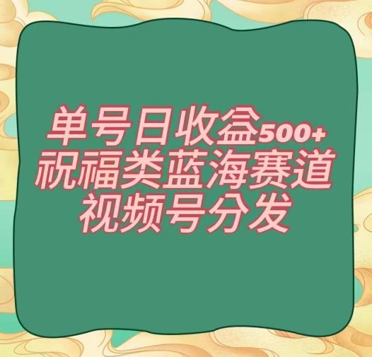 单号日收益500+、祝福类蓝海赛道、视频号分发【揭秘】-梦凌网创