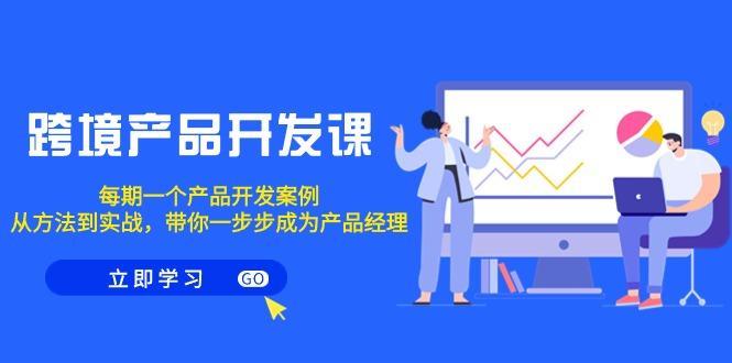 跨境产品-开发课，每期一个产品开发案例，从方法到实战，带你成为产品经理-梦凌网创