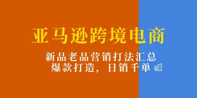 亚马逊跨境电商：新品老品营销打法汇总，爆款打造，日销千单-梦凌网创