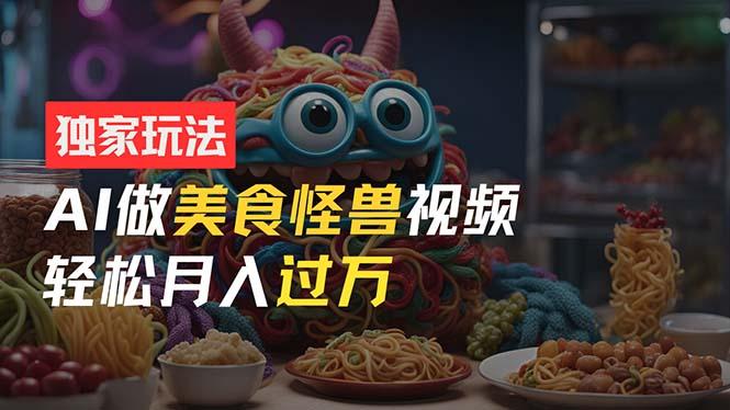 零门槛操作，AI美食怪兽短视频玩法，月入过万新手也能做！-梦凌网创