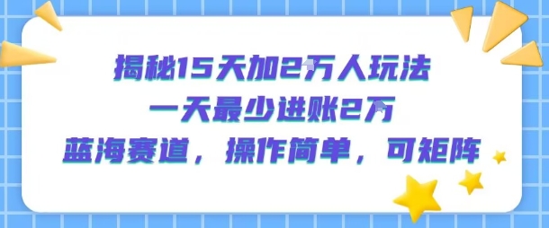 揭秘15天加2W人玩法，一天最少2万进账，蓝海赛道，操作简单，可矩阵-梦凌网创