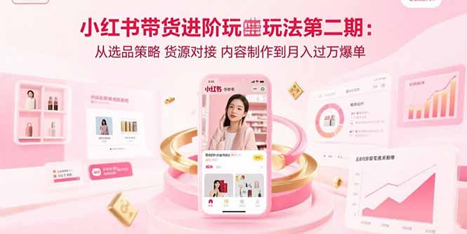 小红书带货进阶玩法第二期：从选品策略 货源对接 内容制作到月入过万爆单-梦凌网创