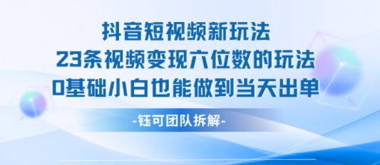 抖音短视频新玩法，23条视频变现六位数，0基础小白也能做到当天出单-梦凌网创