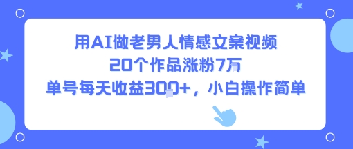 用AI做老男人情感文案视频，20个作品涨粉7W，单号每天收益3张+，小白操作简单-梦凌网创