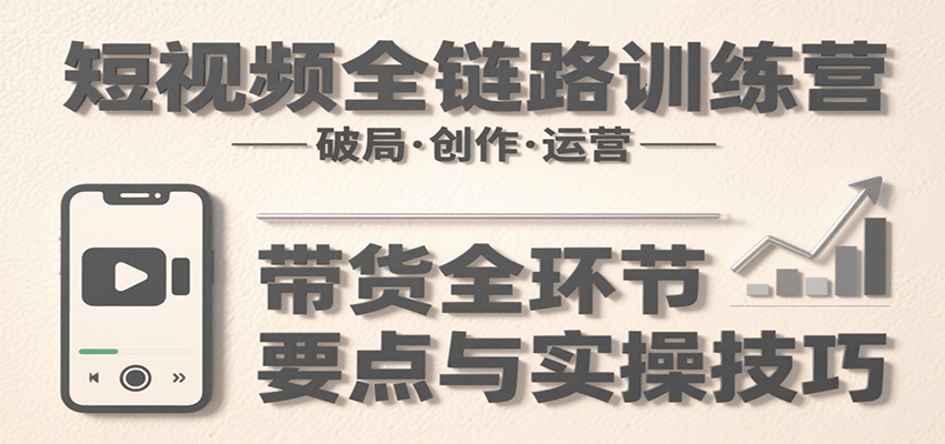 短视频全链路训练营：含破局、创作、运营、带货等多方面，详解各环节要点与实操技巧-梦凌网创