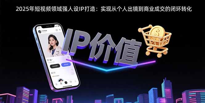 2025年短视频领域人设IP打造：实现从个人出镜到商业成交的闭环转化-梦凌网创
