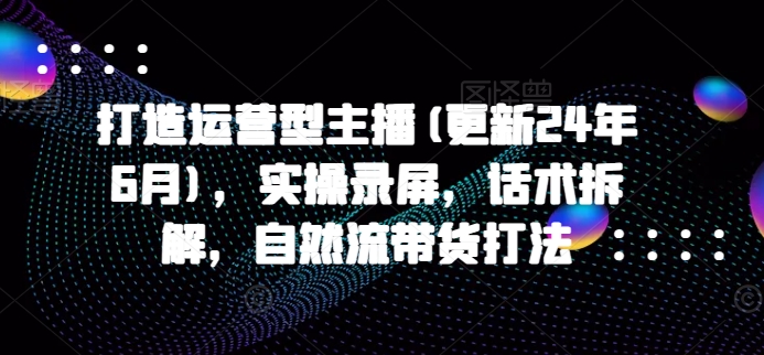 打造运营型主播(更新25年8月)，实操录屏，话术拆解，自然流带货打法-梦凌网创