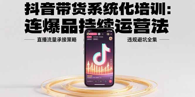 抖音带货系统化培训：连爆品持续运营法，直播流量承接策略，违规避坑全集-梦凌网创
