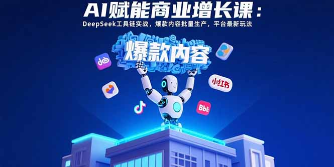 AI赋能商业增长课：DeepSeek工具链实战，爆款内容批量生产，平台最新玩法-梦凌网创