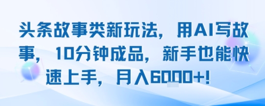 头条故事类新玩法，用AI写故事，10分钟成品，新手也能快速上手，月入6k+-梦凌网创
