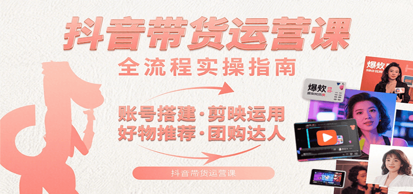 抖音带货运营课：含账号搭建、剪映运用、好物推荐、团购达人等内容，教你玩转抖音-梦凌网创