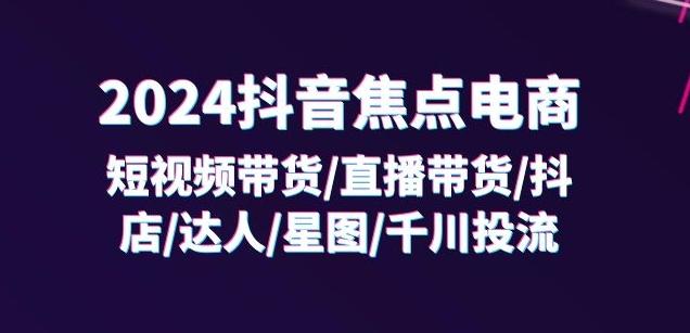 2024抖音焦点电商：短视频带货/直播带货/抖店/达人/星图/千川投流/32节课-梦凌网创