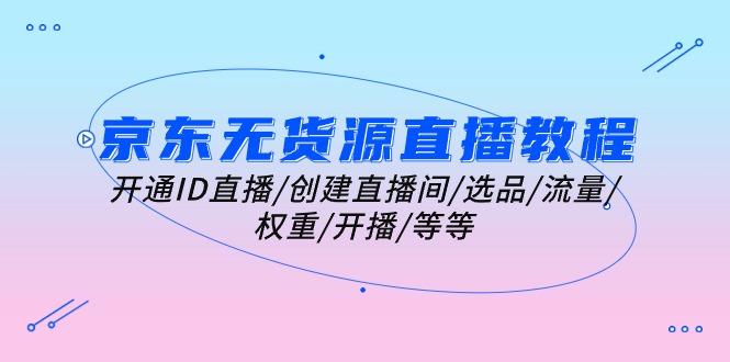 京东无货源直播教程：开通ID直播/创建直播间/选品/流量/权重/开播/等等-梦凌网创
