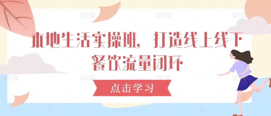 本地生活实操班，打造线上线下餐饮流量闭环-梦凌网创