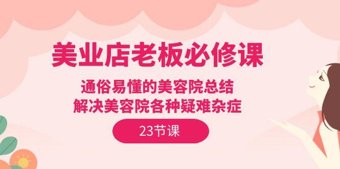 (9986期)美业店老板必修课：通俗易懂的美容院总结，解决美容院各种疑难杂症(23节)-梦凌网创