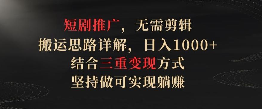短剧推广，无需剪辑，搬运思路详解，日入1000+，结合三重变现方式，坚持做可实现躺赚【揭秘】-梦凌网创