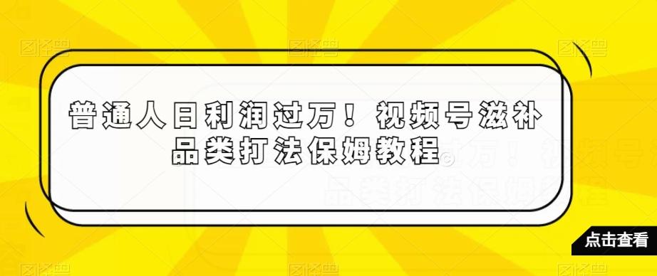 普通人日利润过万！视频号滋补品类打法保姆教程【揭秘】-梦凌网创
