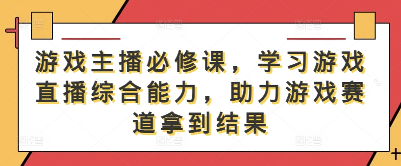 游戏主播必修课，学习游戏直播综合能力，助力游戏赛道拿到结果-梦凌网创