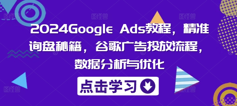 2024Google Ads教程，精准询盘秘籍，谷歌广告投放流程，数据分析与优化-梦凌网创