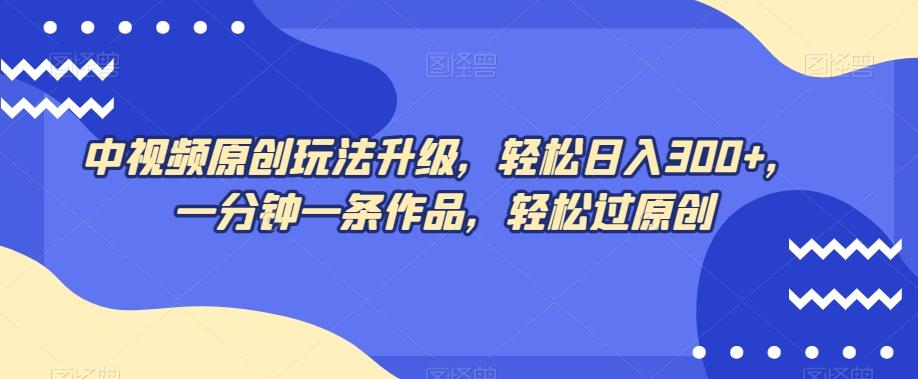 中视频原创玩法升级，轻松日入300+，一分钟一条作品，轻松过原创【揭秘】-梦凌网创
