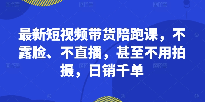 最新短视频带货陪跑课，不露脸、不直播，甚至不用拍摄，日销千单-梦凌网创