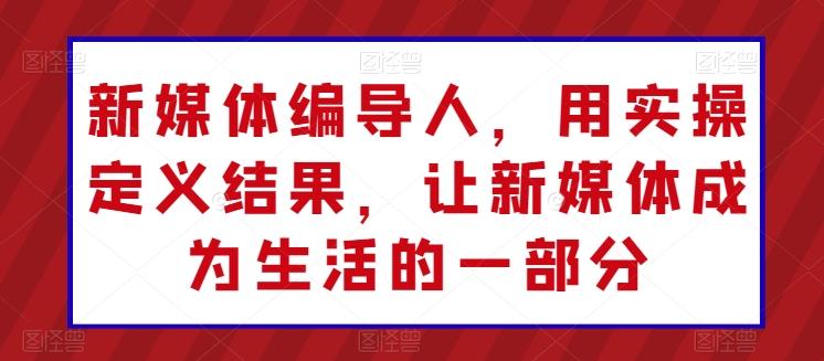 新媒体编导人，用实操定义结果，让新媒体成为生活的一部分-梦凌网创